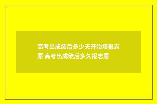 高考出成绩后多少天开始填报志愿 高考出成绩后多久报志愿
