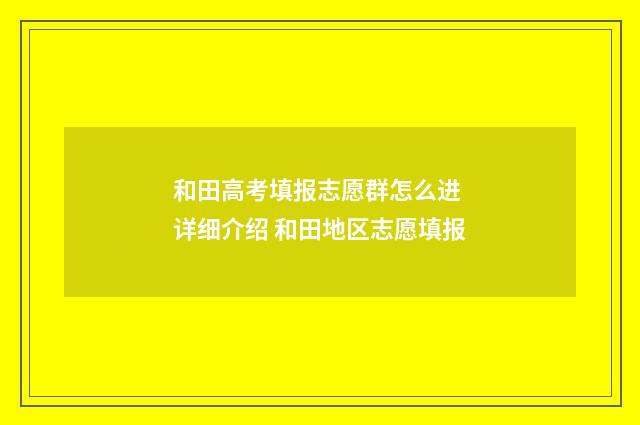 和田高考填报志愿群怎么进 详细介绍 和田地区志愿填报
