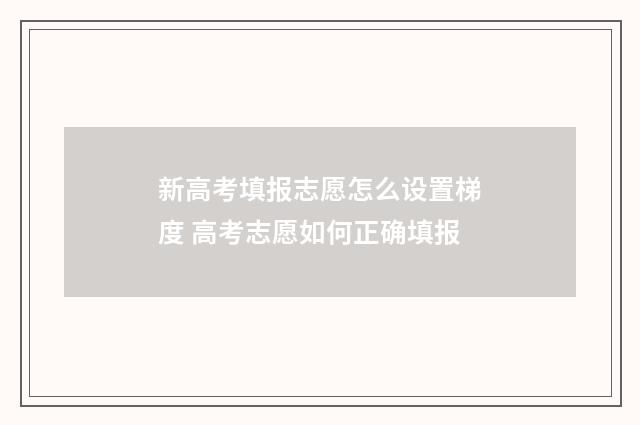 新高考填报志愿怎么设置梯度 高考志愿如何正确填报