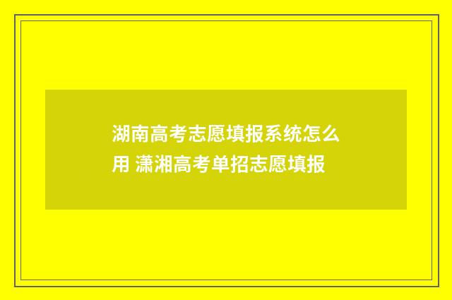 湖南高考志愿填报系统怎么用 潇湘高考单招志愿填报