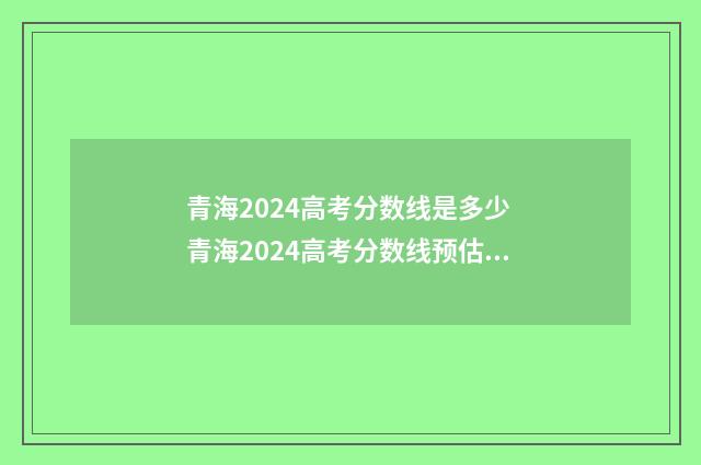 青海2024高考分数线是多少 青海2024高考分数线预估是多少分