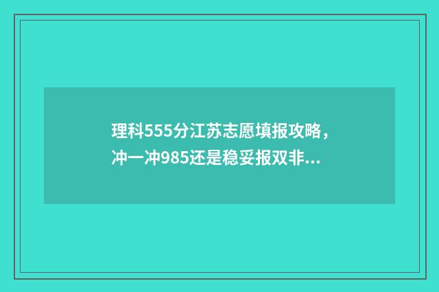 理科555分江苏志愿填报攻略，冲一冲985还是稳妥报双非 江苏理科535分能报哪些大学