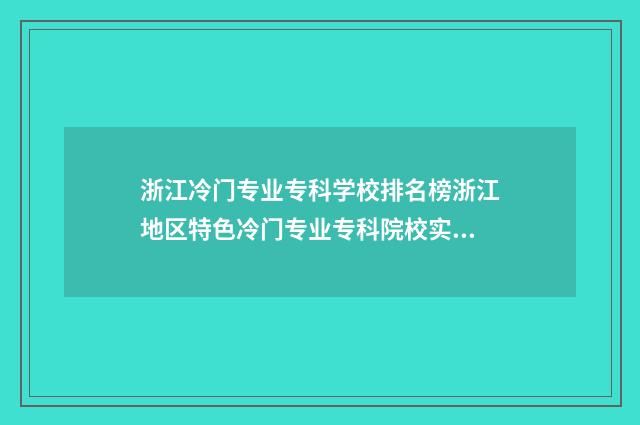 浙江冷门专业专科学校排名榜浙江地区特色冷门专业专科院校实力大比拼 浙江什么专业好就业