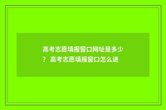 高考志愿填报窗口网址是多少? 高考志愿填报窗口怎么进