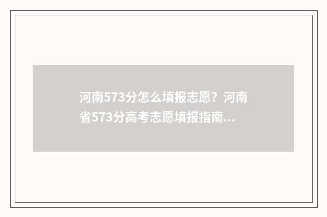 河南573分怎么填报志愿？河南省573分高考志愿填报指南 河南537分位次