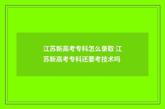 江苏新高考专科怎么录取 江苏新高考专科还要考技术吗