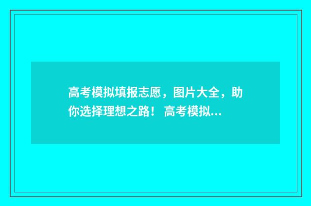 高考模拟填报志愿，图片大全，助你选择理想之路！ 高考模拟填报志愿的流程