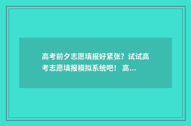 高考前夕志愿填报好紧张？试试高考志愿填报模拟系统吧！ 高考前填志愿干什么