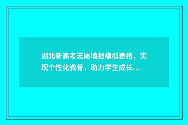 湖北新高考志愿填报模拟表格，实现个性化教育，助力学生成长！ 湖北新高考志愿填报时间