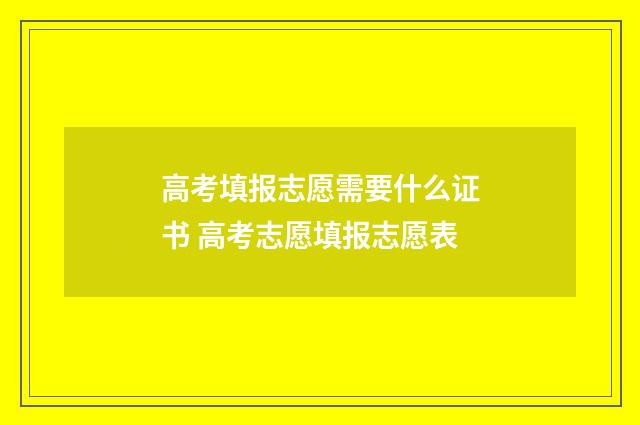 高考填报志愿需要什么证书 高考志愿填报志愿表