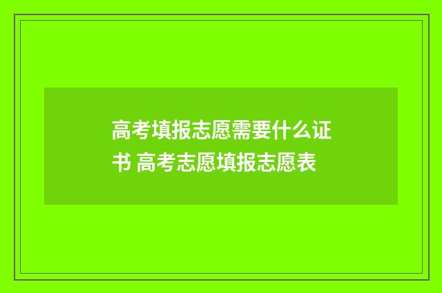 高考填报志愿需要什么证书 高考志愿填报志愿表