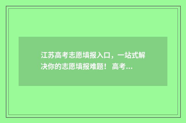 江苏高考志愿填报入口，一站式解决你的志愿填报难题！ 高考报志愿