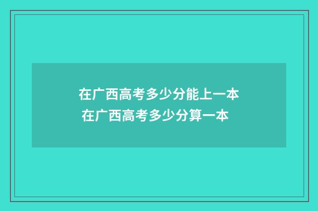 在广西高考多少分能上一本 在广西高考多少分算一本
