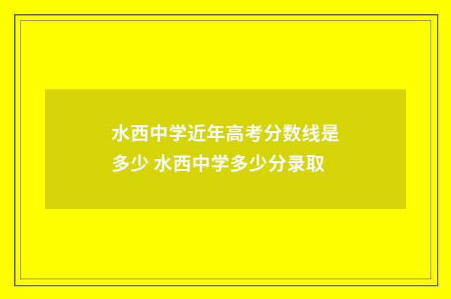 水西中学近年高考分数线是多少 水西中学多少分录取