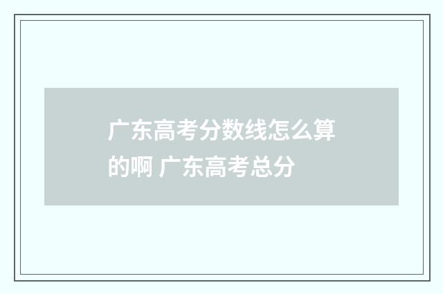 广东高考分数线怎么算的啊 广东高考总分
