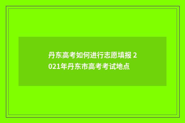 丹东高考如何进行志愿填报 2021年丹东市高考考试地点
