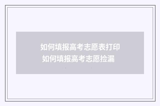 如何填报高考志愿表打印 如何填报高考志愿捡漏