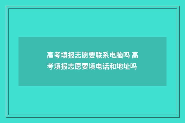 高考填报志愿要联系电脑吗 高考填报志愿要填电话和地址吗