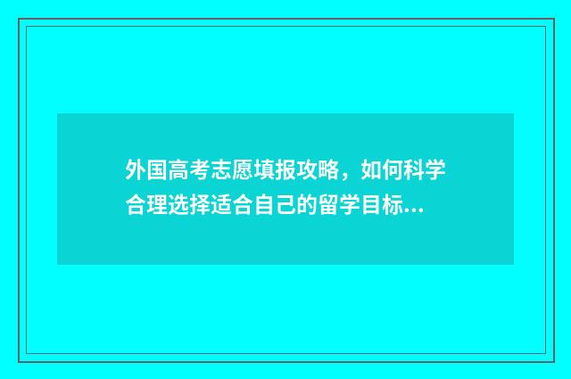 外国高考志愿填报攻略,如何科学合理选择适合自己的留学目标? 外国高考考什么