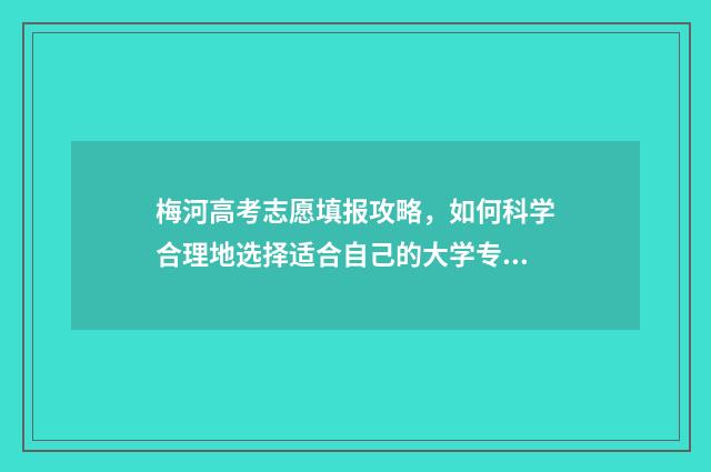 梅河高考志愿填报攻略，如何科学合理地选择适合自己的大学专业？ 梅河高考志愿填错了
