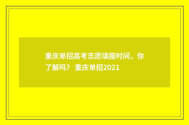 重庆单招高考志愿填报时间，你了解吗？ 重庆单招2021