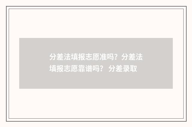 分差法填报志愿准吗？分差法填报志愿靠谱吗？ 分差录取