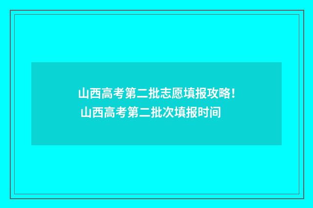 山西高考第二批志愿填报攻略！ 山西高考第二批次填报时间