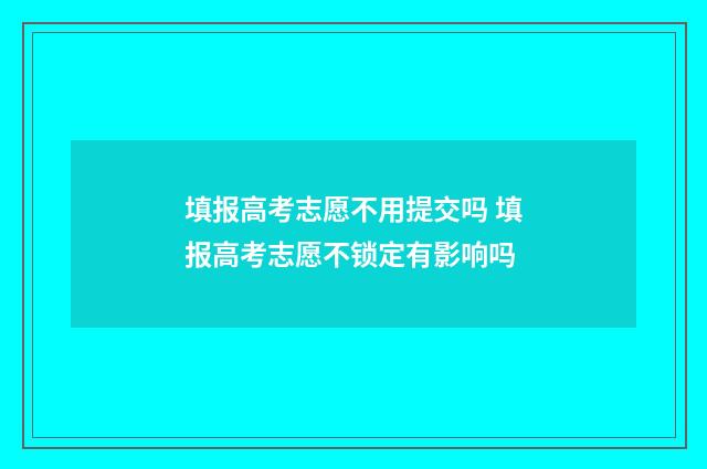 填报高考志愿不用提交吗 填报高考志愿不锁定有影响吗