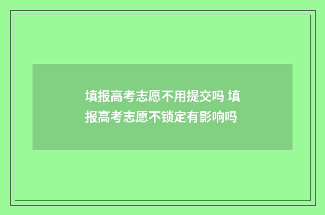 填报高考志愿不用提交吗 填报高考志愿不锁定有影响吗