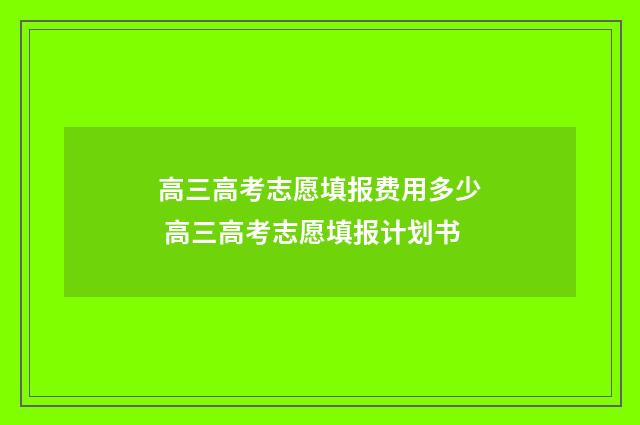 高三高考志愿填报费用多少 高三高考志愿填报计划书