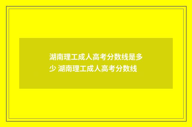 湖南理工成人高考分数线是多少 湖南理工成人高考分数线