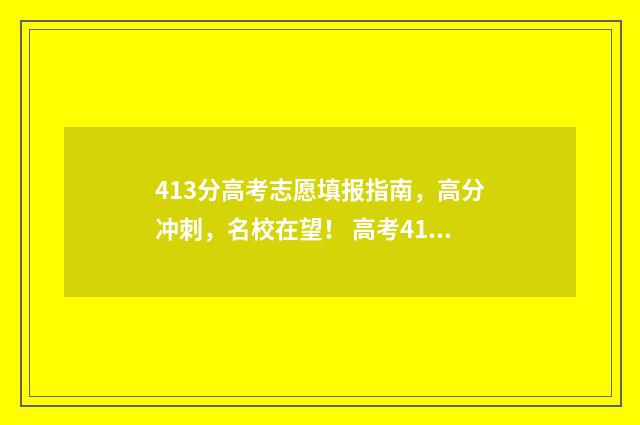 413分高考志愿填报指南，高分冲刺，名校在望！ 高考413分可以上什么学校