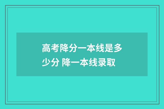 高考降分一本线是多少分 降一本线录取