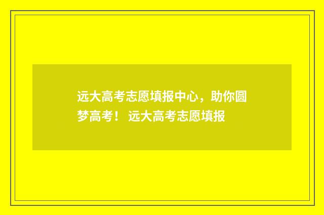 远大高考志愿填报中心，助你圆梦高考！ 远大高考志愿填报