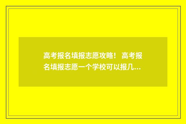 高考报名填报志愿攻略! 高考报名填报志愿一个学校可以报几个专业