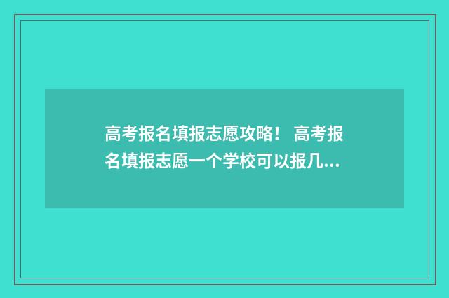 高考报名填报志愿攻略！ 高考报名填报志愿一个学校可以报几个专业