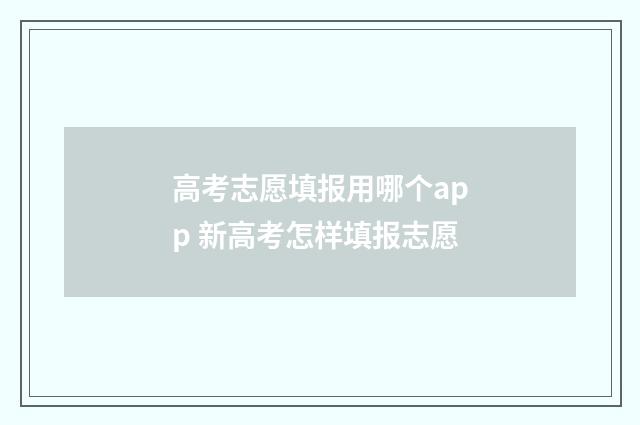 高考志愿填报用哪个app 新高考怎样填报志愿