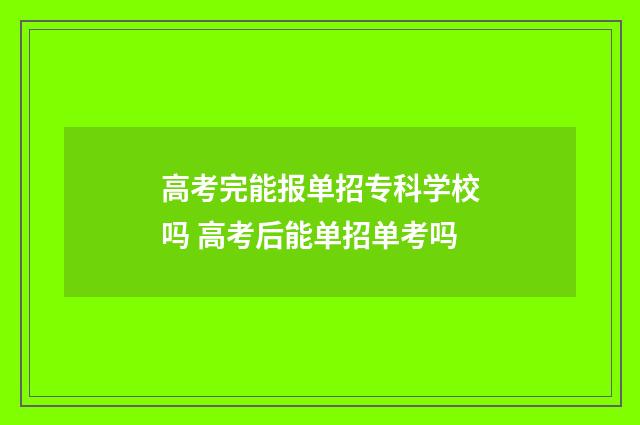 高考完能报单招专科学校吗 高考后能单招单考吗