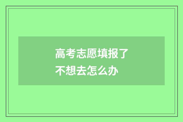 高考志愿填报了不想去怎么办