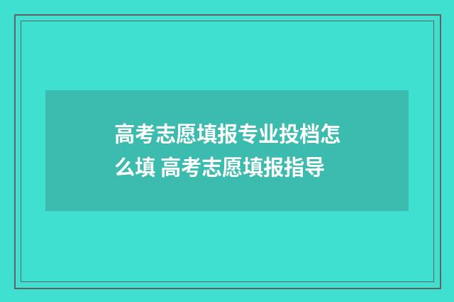 高考志愿填报专业投档怎么填 高考志愿填报指导