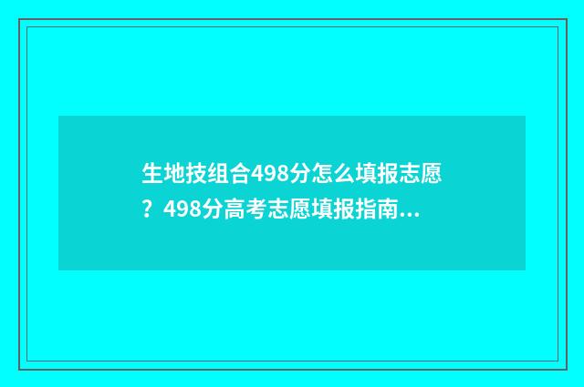 生地技组合498分怎么填报志愿？498分高考志愿填报指南 生地技专业