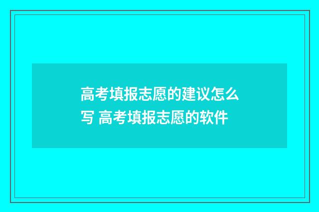 高考填报志愿的建议怎么写 高考填报志愿的软件