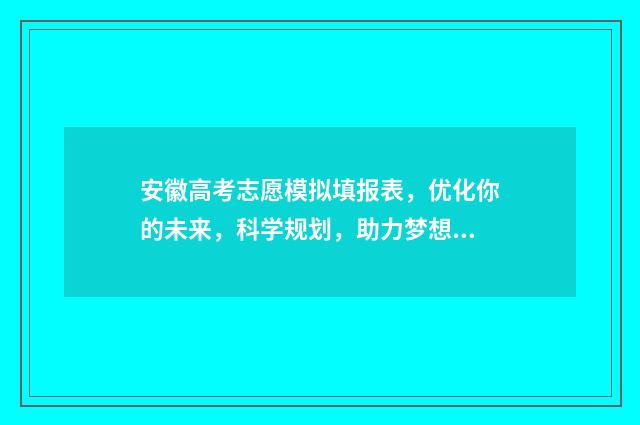 安徽高考志愿模拟填报表,优化你的未来,科学规划,助力梦想! 安徽高考志愿模式是什么