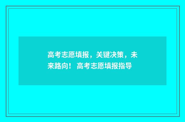 高考志愿填报,关键决策,未来路向! 高考志愿填报指导