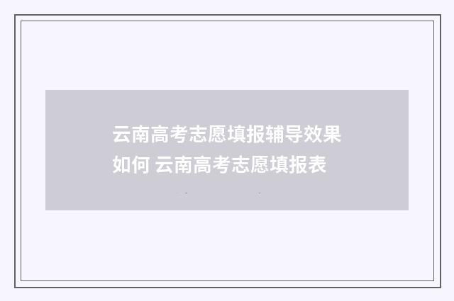 云南高考志愿填报辅导效果如何 云南高考志愿填报表