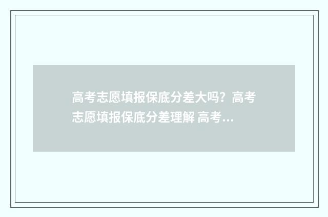 高考志愿填报保底分差大吗？高考志愿填报保底分差理解 高考志愿填报保存之后安全退出就可以了吗