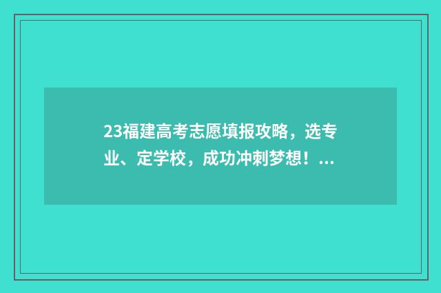 23福建高考志愿填报攻略，选专业、定学校，成功冲刺梦想！ 23福建高考志愿填报时间