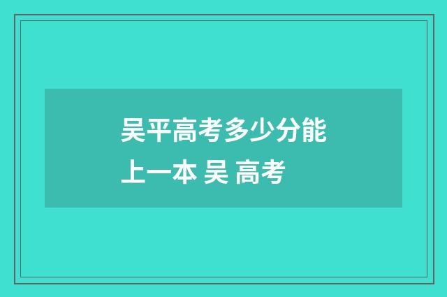 吴平高考多少分能上一本 吴 高考