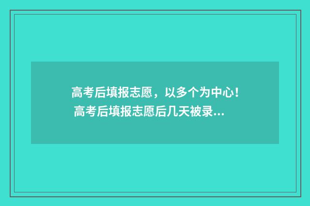 高考后填报志愿，以多个为中心！ 高考后填报志愿后几天被录取