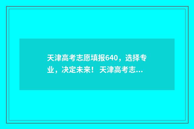 天津高考志愿填报640，选择专业，决定未来！ 天津高考志愿填报系统官网